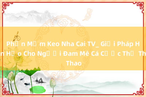 Phần Mềm Keo Nha Cai TV_ Giải Pháp Hoàn Hảo Cho Người Đam Mê Cá Cược Thể Thao