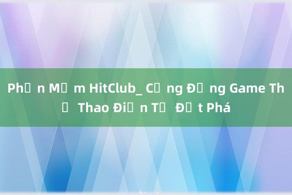 Phần Mềm HitClub_ Cộng Đồng Game Thể Thao Điện Tử Đột Phá