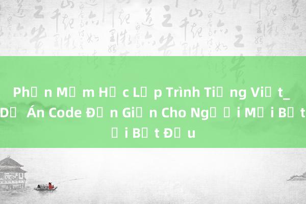 Phần Mềm Học Lập Trình Tiếng Việt_ Tạo Dự Án Code Đơn Giản Cho Người Mới Bắt Đầu