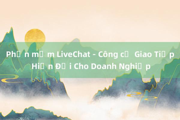 Phần mềm LiveChat - Công cụ Giao Tiếp Hiện Đại Cho Doanh Nghiệp