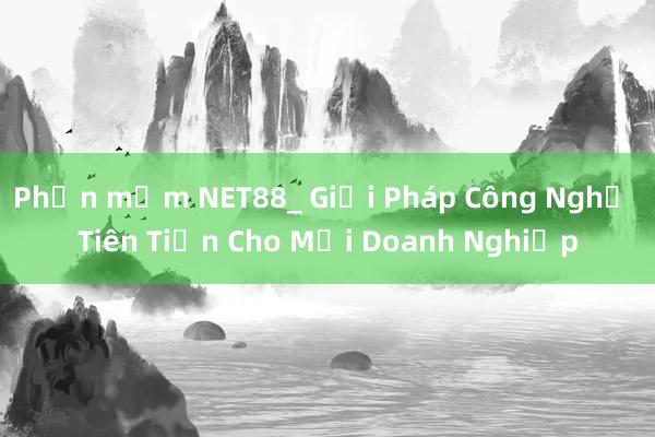 Phần mềm NET88_ Giải Pháp Công Nghệ Tiên Tiến Cho Mọi Doanh Nghiệp