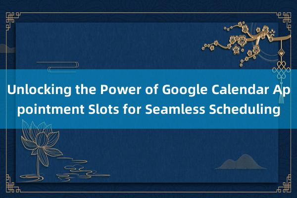 Unlocking the Power of Google Calendar Appointment Slots for Seamless Scheduling