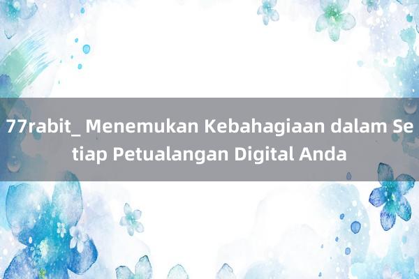 77rabit_ Menemukan Kebahagiaan dalam Setiap Petualangan Digital Anda