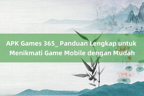 APK Games 365_ Panduan Lengkap untuk Menikmati Game Mobile dengan Mudah