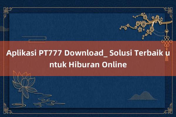 Aplikasi PT777 Download_ Solusi Terbaik untuk Hiburan Online