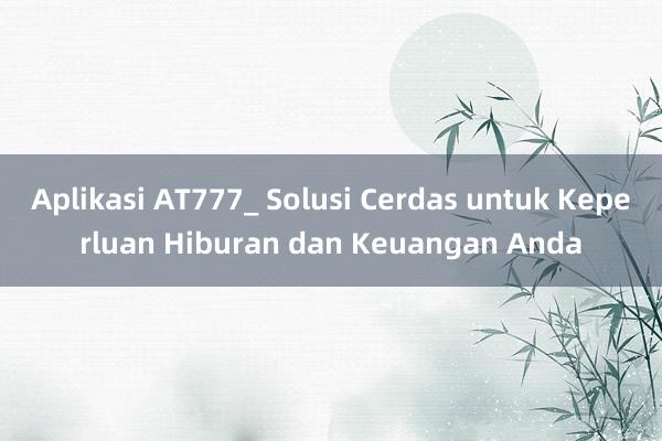 Aplikasi AT777_ Solusi Cerdas untuk Keperluan Hiburan dan Keuangan Anda