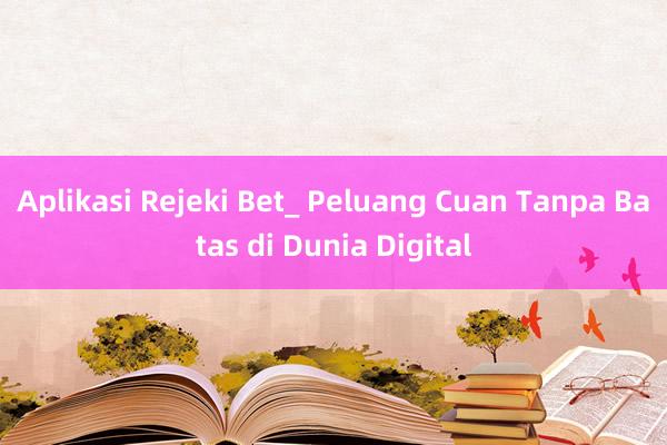 Aplikasi Rejeki Bet_ Peluang Cuan Tanpa Batas di Dunia Digital