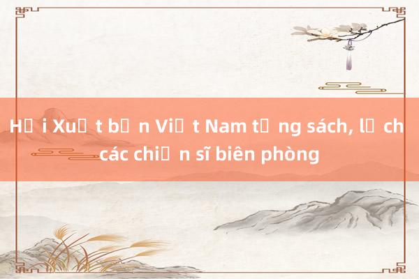 Hội Xuất bản Việt Nam tặng sách， lịch các chiến sĩ biên phòng