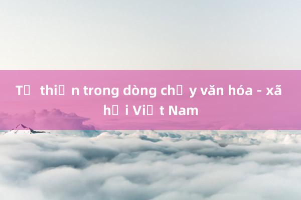 Từ thiện trong dòng chảy văn hóa - xã hội Việt Nam