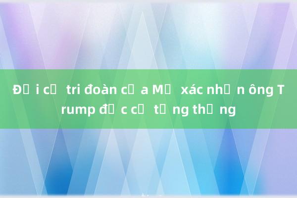 Đại cử tri đoàn của Mỹ xác nhận ông Trump đắc cử tổng thống