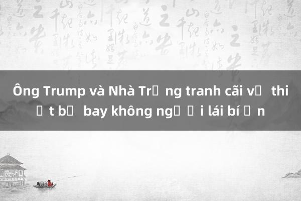 Ông Trump và Nhà Trắng tranh cãi về thiết bị bay không người lái bí ẩn