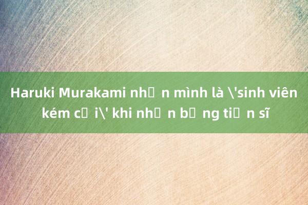 Haruki Murakami nhận mình là 'sinh viên kém cỏi' khi nhận bằng tiến sĩ