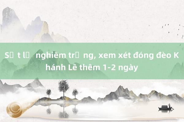 Sạt lở nghiêm trọng， xem xét đóng đèo Khánh Lê thêm 1-2 ngày