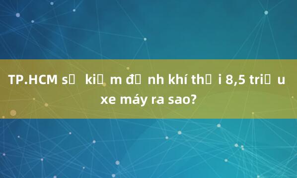 TP.HCM sẽ kiểm định khí thải 8，5 triệu xe máy ra sao?