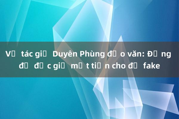 Vụ tác giả Duyên Phùng đạo văn: Đừng để độc giả mất tiền cho đồ fake