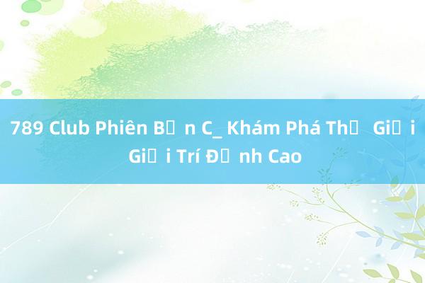 789 Club Phiên Bản C_ Khám Phá Thế Giới Giải Trí Đỉnh Cao