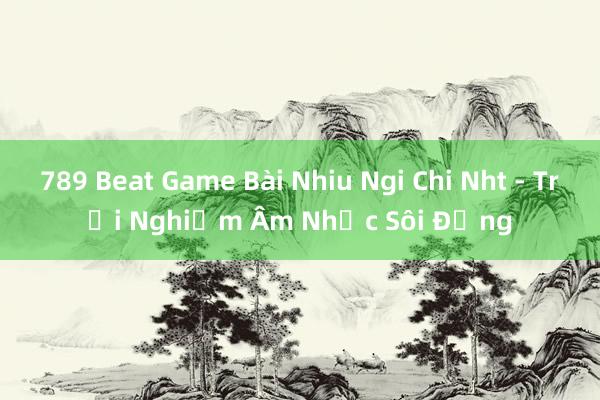 789 Beat Game Bài Nhiu Ngi Chi Nht - Trải Nghiệm Âm Nhạc Sôi Động