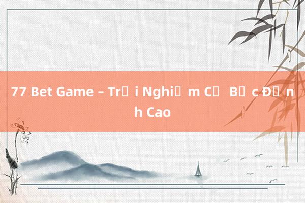 77 Bet Game – Trải Nghiệm Cờ Bạc Đỉnh Cao