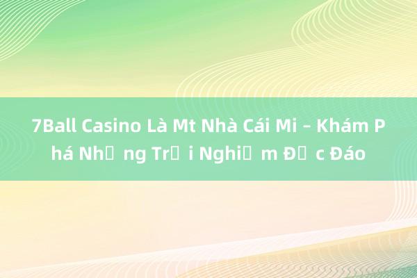 7Ball Casino Là Mt Nhà Cái Mi – Khám Phá Những Trải Nghiệm Độc Đáo