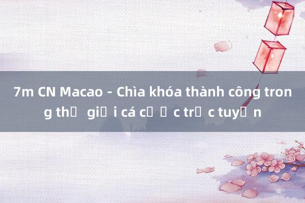 7m CN Macao - Chìa khóa thành công trong thế giới cá cược trực tuyến