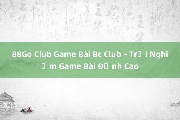 88Go Club Game Bài Bc Club – Trải Nghiệm Game Bài Đỉnh Cao