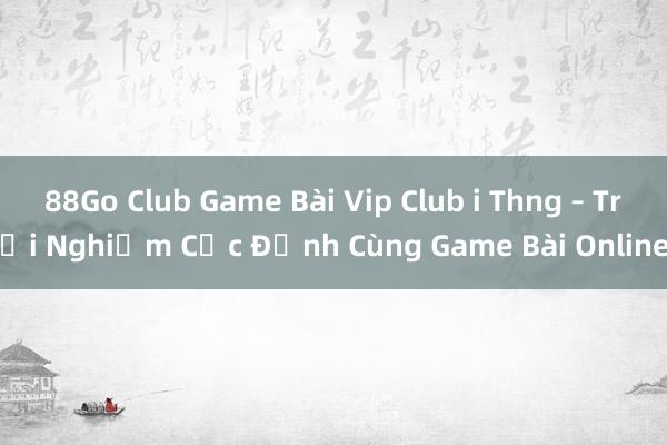 88Go Club Game Bài Vip Club i Thng – Trải Nghiệm Cực Đỉnh Cùng Game Bài Online