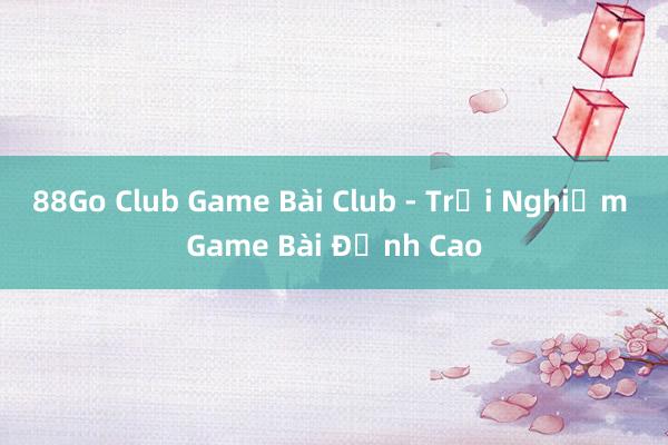 88Go Club Game Bài Club - Trải Nghiệm Game Bài Đỉnh Cao