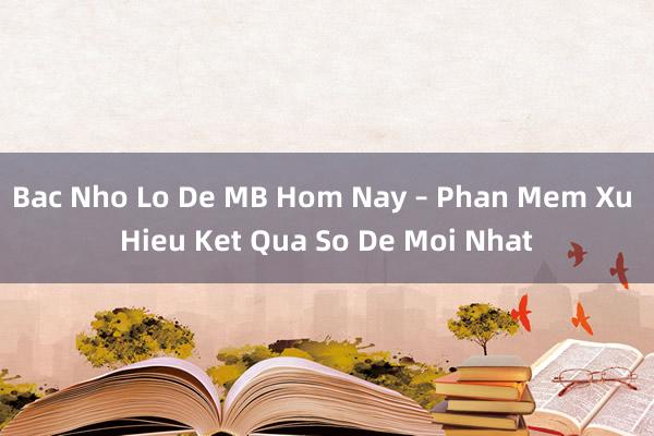 Bac Nho Lo De MB Hom Nay – Phan Mem Xu Hieu Ket Qua So De Moi Nhat