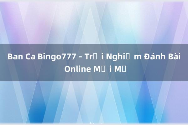 Ban Ca Bingo777 - Trải Nghiệm Đánh Bài Online Mới Mẻ