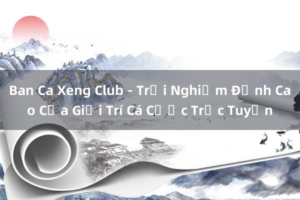 Ban Ca Xeng Club - Trải Nghiệm Đỉnh Cao Của Giải Trí Cá Cược Trực Tuyến