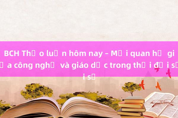 BCH Thảo luận hôm nay – Mối quan hệ giữa công nghệ và giáo dục trong thời đại số