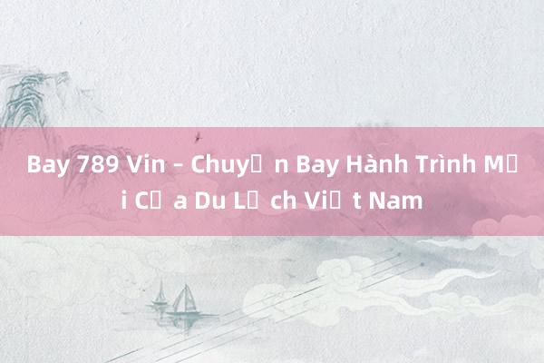 Bay 789 Vin – Chuyến Bay Hành Trình Mới Của Du Lịch Việt Nam