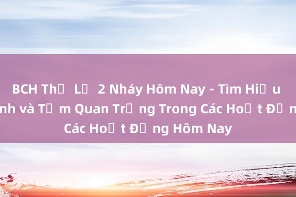 BCH Thể Lệ 2 Nháy Hôm Nay - Tìm Hiểu Về Quy Trình và Tầm Quan Trọng Trong Các Hoạt Động Hôm Nay