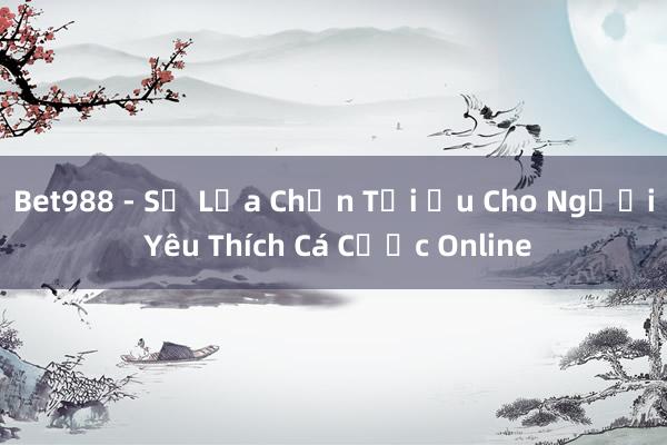 Bet988 - Sự Lựa Chọn Tối Ưu Cho Người Yêu Thích Cá Cược Online