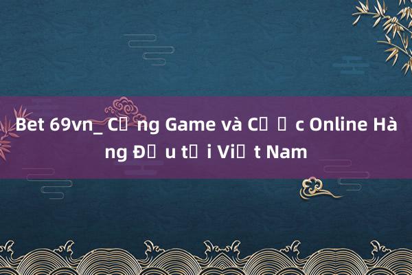 Bet 69vn_ Cổng Game và Cược Online Hàng Đầu tại Việt Nam