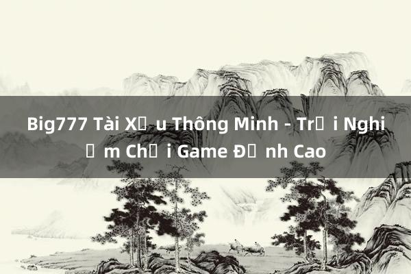 Big777 Tài Xỉu Thông Minh - Trải Nghiệm Chơi Game Đỉnh Cao