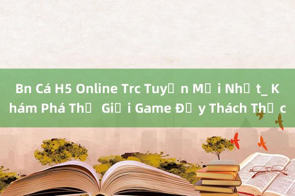 Bn Cá H5 Online Trc Tuyển Mới Nhất_ Khám Phá Thế Giới Game Đầy Thách Thức