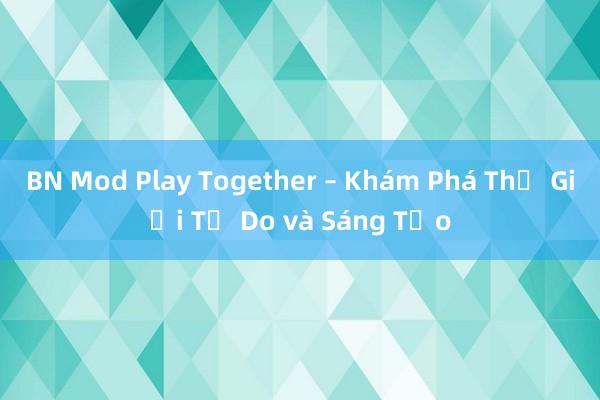 BN Mod Play Together – Khám Phá Thế Giới Tự Do và Sáng Tạo