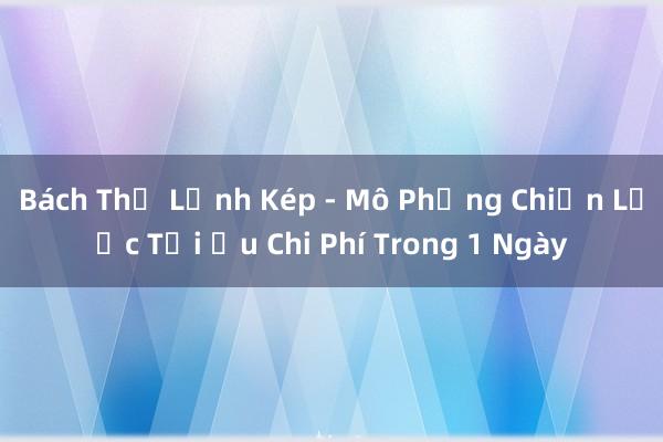 Bách Thủ Lệnh Kép - Mô Phỏng Chiến Lược Tối Ưu Chi Phí Trong 1 Ngày