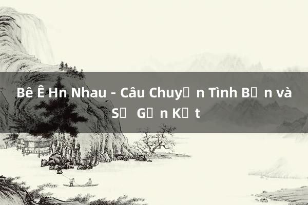 Bê Ê Hn Nhau - Câu Chuyện Tình Bạn và Sự Gắn Kết