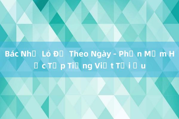 Bác Nhỏ Ló Đề Theo Ngày - Phần Mềm Học Tập Tiếng Việt Tối Ưu