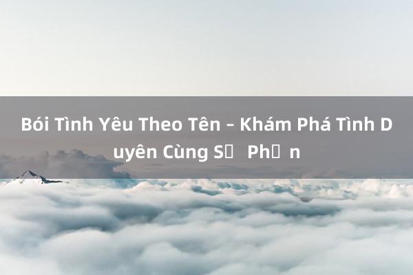 Bói Tình Yêu Theo Tên – Khám Phá Tình Duyên Cùng Số Phận