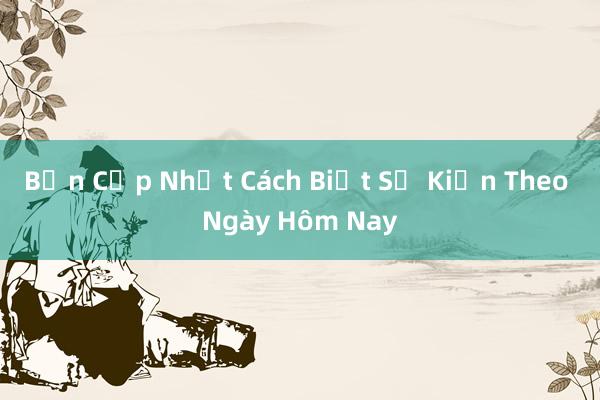 Bản Cập Nhật Cách Biết Sự Kiện Theo Ngày Hôm Nay