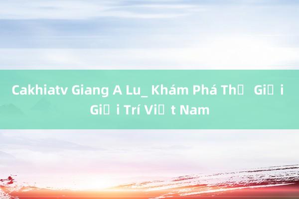 Cakhiatv Giang A Lu_ Khám Phá Thế Giới Giải Trí Việt Nam