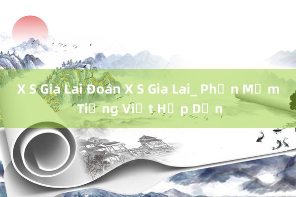 X S Gia Lai Đoán X S Gia Lai_ Phần Mềm Tiếng Việt Hấp Dẫn