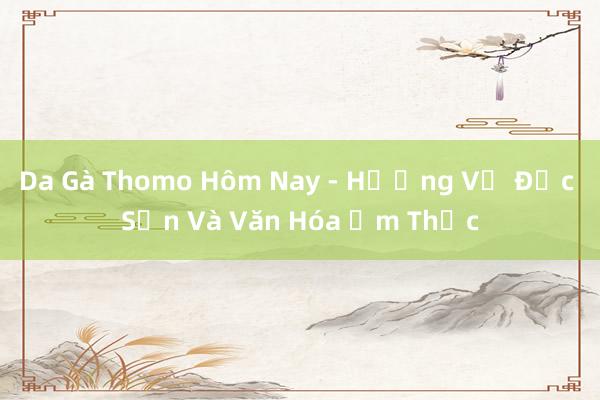 Da Gà Thomo Hôm Nay - Hương Vị Đặc Sản Và Văn Hóa Ẩm Thực