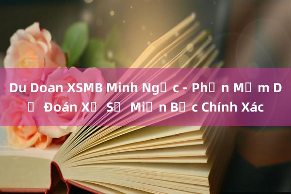 Du Doan XSMB Minh Ngọc - Phần Mềm Dự Đoán Xổ Số Miền Bắc Chính Xác