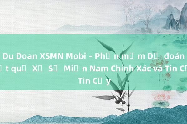 Du Doan XSMN Mobi – Phần mềm Dự đoán Kết quả Xổ Số Miền Nam Chính Xác và Tin Cậy