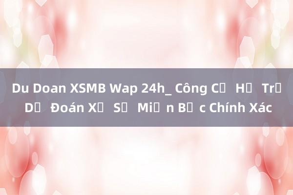 Du Doan XSMB Wap 24h_ Công Cụ Hỗ Trợ Dự Đoán Xổ Số Miền Bắc Chính Xác