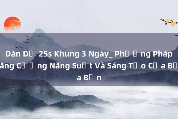 Dàn Dễ 25s Khung 3 Ngày_ Phương Pháp Tăng Cường Năng Suất Và Sáng Tạo Của Bạn